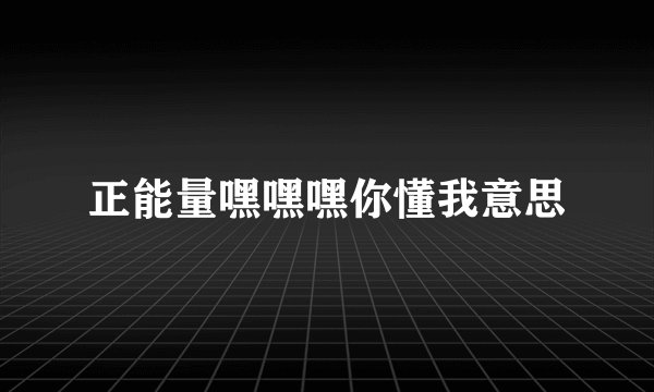 正能量嘿嘿嘿你懂我意思
