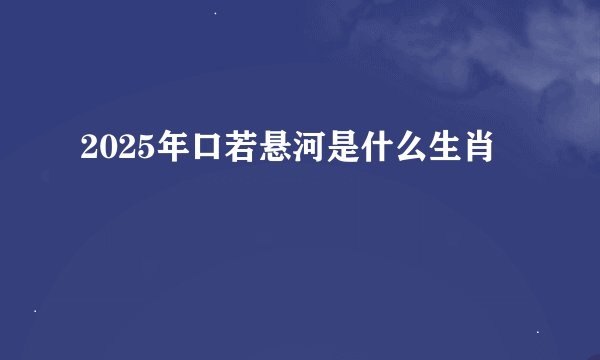 2025年口若悬河是什么生肖