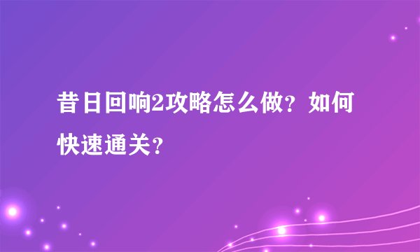昔日回响2攻略怎么做？如何快速通关？