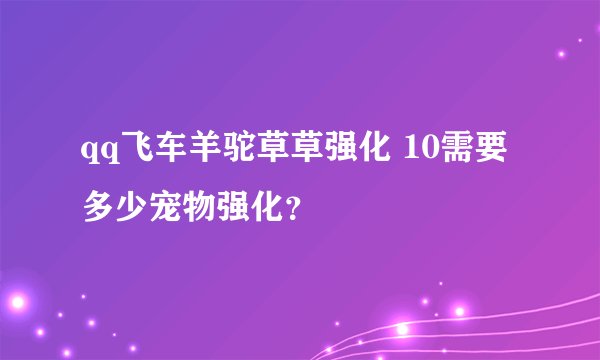 qq飞车羊驼草草强化 10需要多少宠物强化？