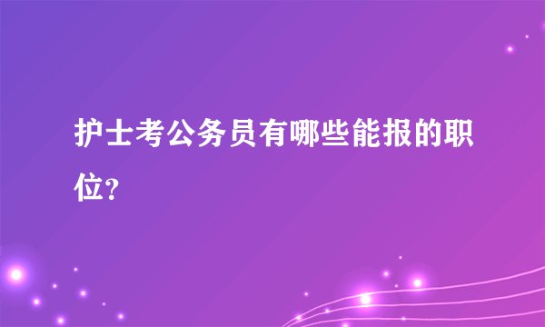 护士考公务员有哪些能报的职位？