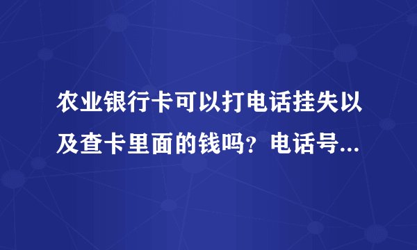 农业银行卡可以打电话挂失以及查卡里面的钱吗？电话号码是多少？知到的请告诉我一下…急…