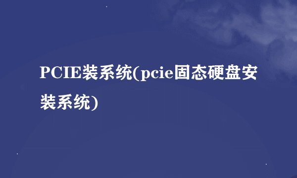 PCIE装系统(pcie固态硬盘安装系统)
