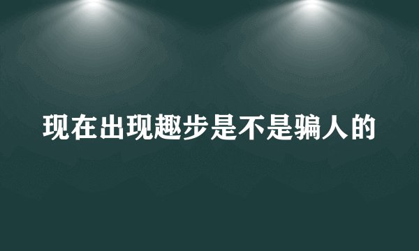 现在出现趣步是不是骗人的