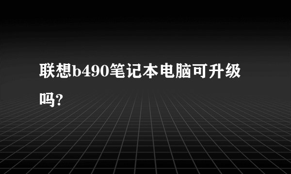 联想b490笔记本电脑可升级吗?