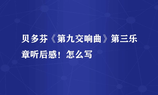 贝多芬《第九交响曲》第三乐章听后感！怎么写