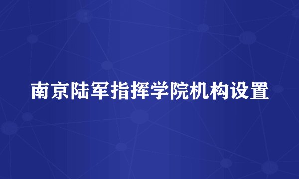 南京陆军指挥学院机构设置