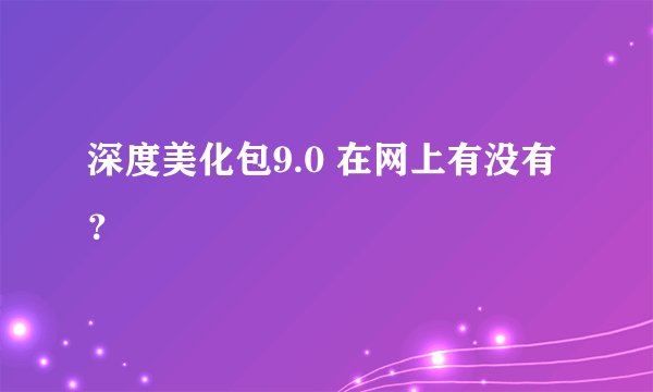 深度美化包9.0 在网上有没有？