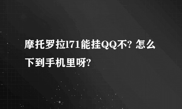 摩托罗拉l71能挂QQ不? 怎么下到手机里呀?