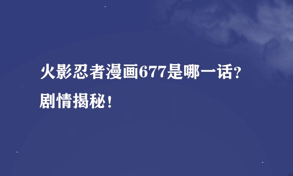 火影忍者漫画677是哪一话？剧情揭秘！