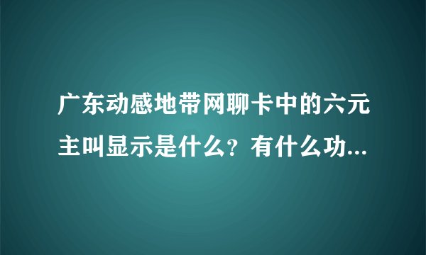 广东动感地带网聊卡中的六元主叫显示是什么？有什么功能？能取消掉么？取消后有什么影响？