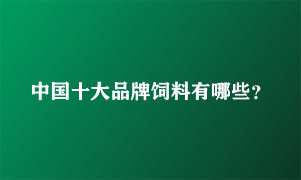 中国十大品牌饲料有哪些？