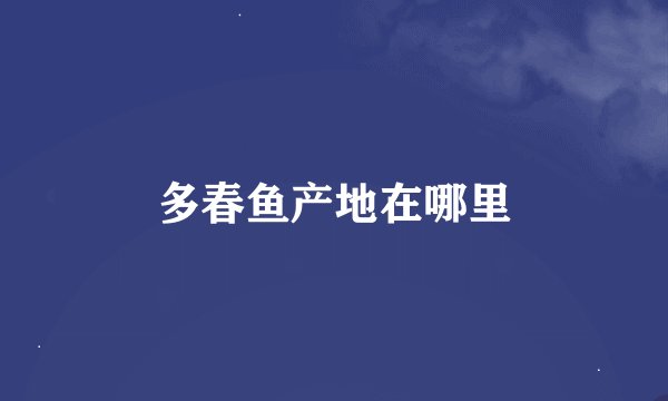多春鱼产地在哪里