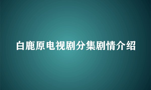 白鹿原电视剧分集剧情介绍