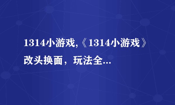 1314小游戏,《1314小游戏》改头换面，玩法全新，你准备好了吗？