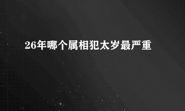 26年哪个属相犯太岁最严重