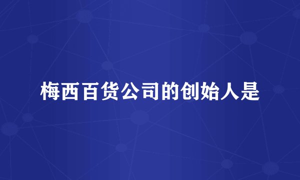 梅西百货公司的创始人是