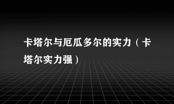 卡塔尔与厄瓜多尔的实力（卡塔尔实力强）