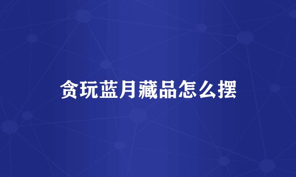 贪玩蓝月藏品怎么摆