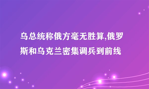 乌总统称俄方毫无胜算,俄罗斯和乌克兰密集调兵到前线