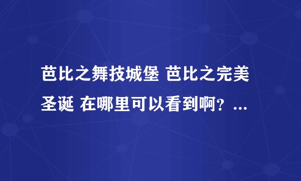 芭比之舞技城堡 芭比之完美圣诞 在哪里可以看到啊？ 求求求