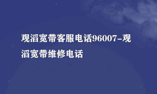 观滔宽带客服电话96007-观滔宽带维修电话