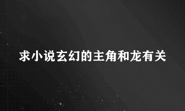 求小说玄幻的主角和龙有关