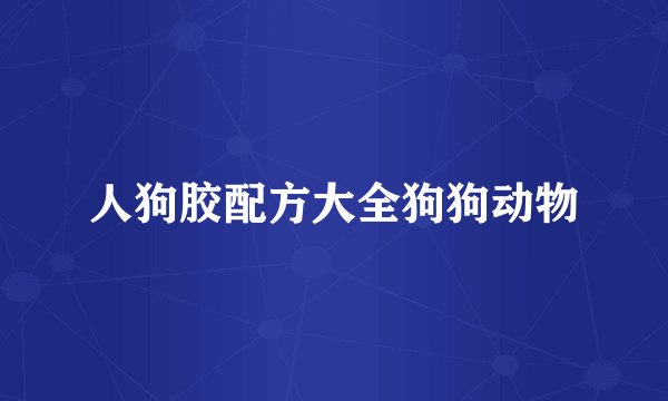 人狗胶配方大全狗狗动物