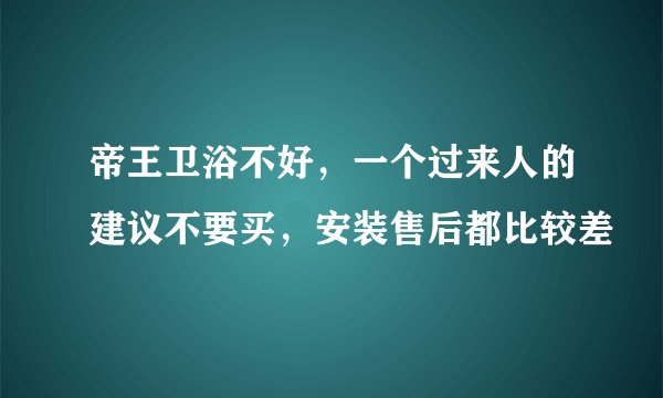 帝王卫浴不好，一个过来人的建议不要买，安装售后都比较差
