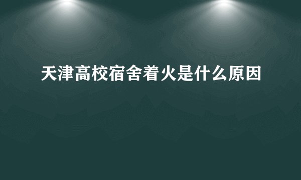 天津高校宿舍着火是什么原因