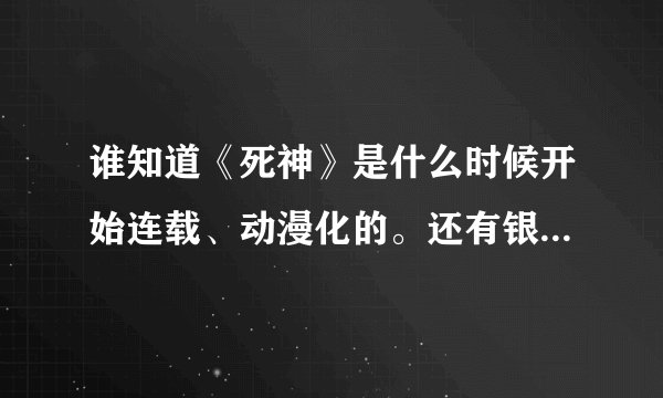 谁知道《死神》是什么时候开始连载、动漫化的。还有银魂呢？要做个比