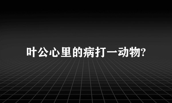 叶公心里的病打一动物?