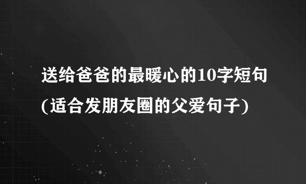 送给爸爸的最暖心的10字短句(适合发朋友圈的父爱句子)
