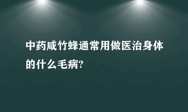 中药咸竹蜂通常用做医治身体的什么毛病?