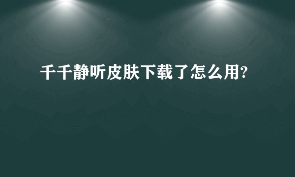 千千静听皮肤下载了怎么用?