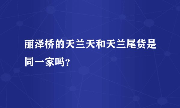 丽泽桥的天兰天和天兰尾货是同一家吗？