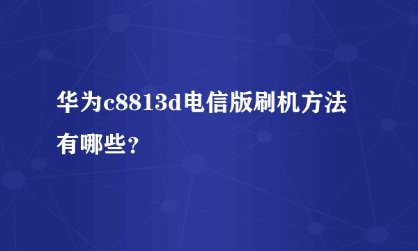 华为c8813d电信版刷机方法有哪些？