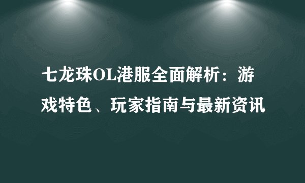 七龙珠OL港服全面解析：游戏特色、玩家指南与最新资讯