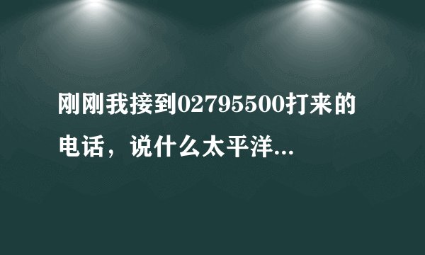 刚刚我接到02795500打来的电话，说什么太平洋保险公司的,还问了我的卡号，说是核对，怎么办？会不会是骗子