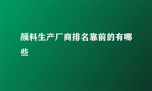 颜料生产厂商排名靠前的有哪些