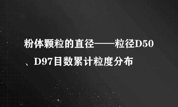粉体颗粒的直径——粒径D50、D97目数累计粒度分布