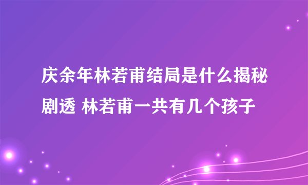 庆余年林若甫结局是什么揭秘剧透 林若甫一共有几个孩子