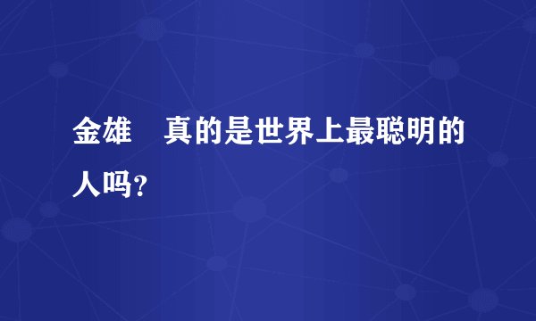 金雄鎔真的是世界上最聪明的人吗？