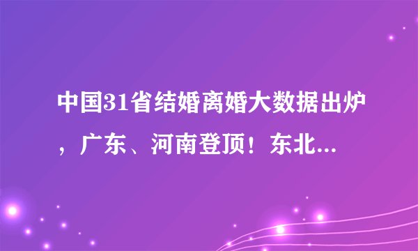 中国31省结婚离婚大数据出炉，广东、河南登顶！东北三省数据耐人寻味！
