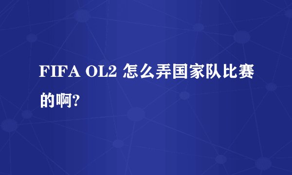 FIFA OL2 怎么弄国家队比赛的啊?