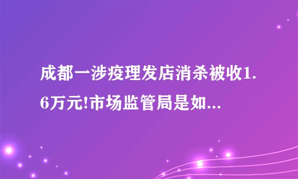 成都一涉疫理发店消杀被收1.6万元!市场监管局是如何回应这件事的?_百...