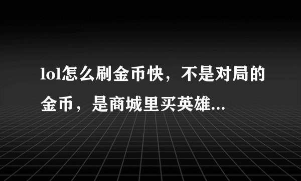 lol怎么刷金币快，不是对局的金币，是商城里买英雄和符文的金币。求大神指点迷津……！！
