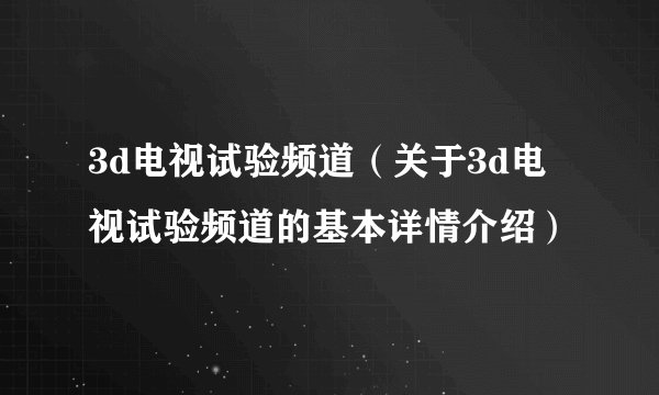 3d电视试验频道（关于3d电视试验频道的基本详情介绍）