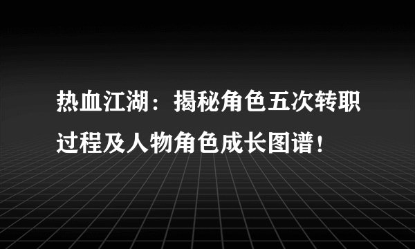热血江湖：揭秘角色五次转职过程及人物角色成长图谱！