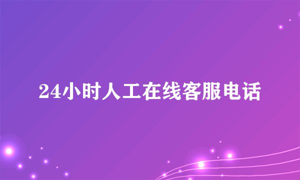 24小时人工在线客服电话